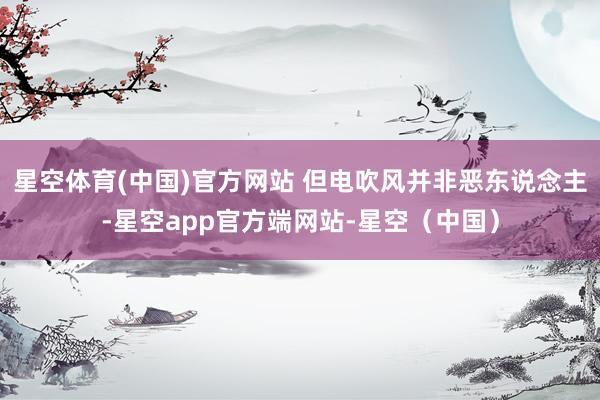 星空体育(中国)官方网站 但电吹风并非恶东说念主-星空app官方端网站-星空（中国）