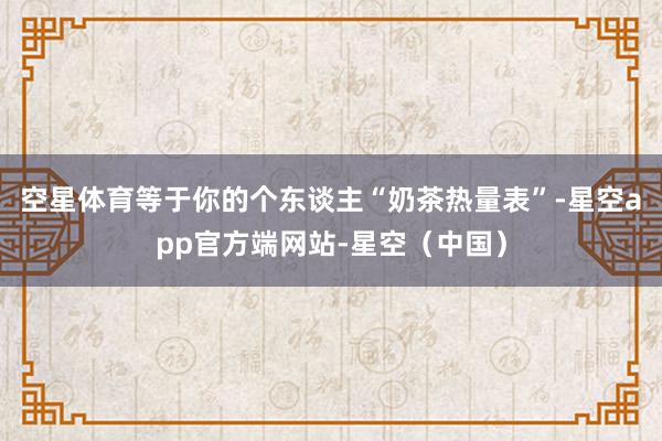 空星体育等于你的个东谈主“奶茶热量表”-星空app官方端网站-星空（中国）