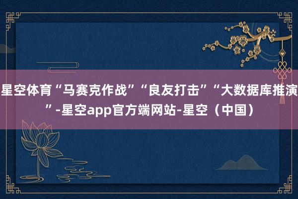 星空体育“马赛克作战”“良友打击”“大数据库推演”-星空app官方端网站-星空（中国）