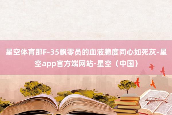 星空体育那F-35飘零员的血液臆度同心如死灰-星空app官方端网站-星空（中国）