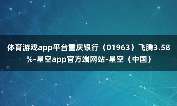 体育游戏app平台重庆银行（01963）飞腾3.58%-星空app官方端网站-星空（中国）