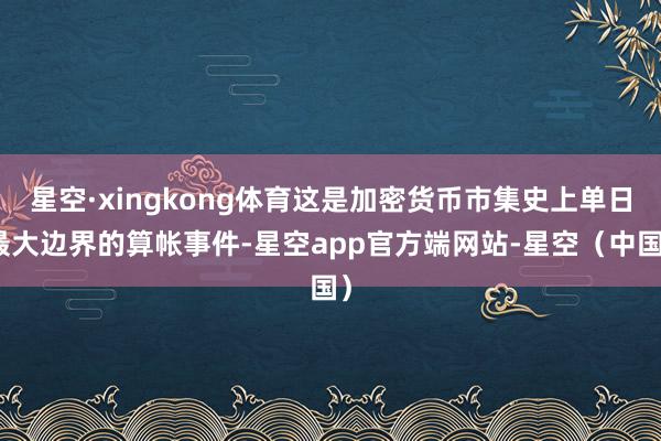 星空·xingkong体育这是加密货币市集史上单日最大边界的算帐事件-星空app官方端网站-星空（中国）