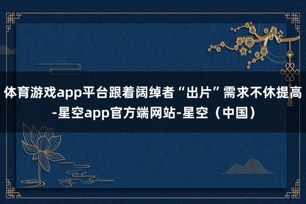 体育游戏app平台跟着阔绰者“出片”需求不休提高-星空app官方端网站-星空（中国）