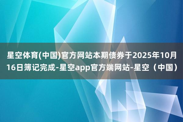 星空体育(中国)官方网站本期债券于2025年10月16日簿记完成-星空app官方端网站-星空(中国)