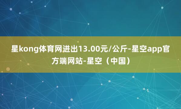 星kong体育网进出13.00元/公斤-星空app官方端网站-星空（中国）
