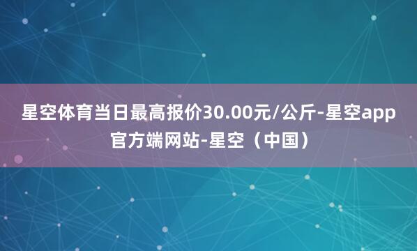 星空体育当日最高报价30.00元/公斤-星空app官方端网站-星空（中国）