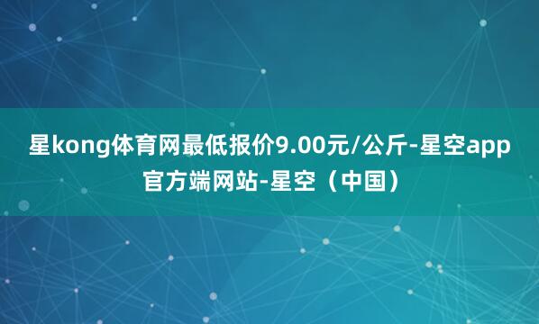 星kong体育网最低报价9.00元/公斤-星空app官方端网站-星空（中国）