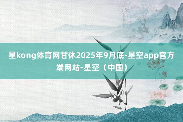 星kong体育网甘休2025年9月底-星空app官方端网站-星空（中国）