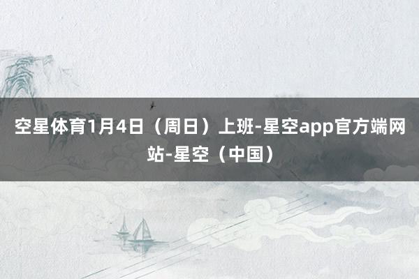 空星体育1月4日（周日）上班-星空app官方端网站-星空（中国）