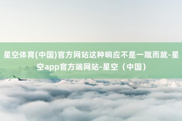 星空体育(中国)官方网站这种响应不是一蹴而就-星空app官方端网站-星空（中国）