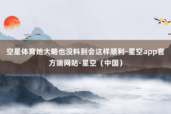空星体育她大略也没料到会这样顺利-星空app官方端网站-星空（中国）