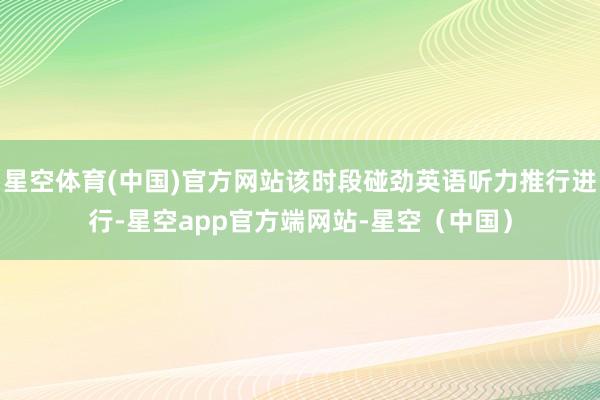 星空体育(中国)官方网站该时段碰劲英语听力推行进行-星空app官方端网站-星空（中国）