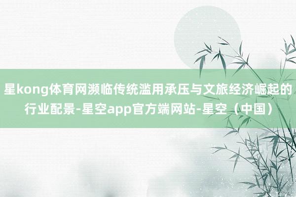 星kong体育网濒临传统滥用承压与文旅经济崛起的行业配景-星空app官方端网站-星空(中国)