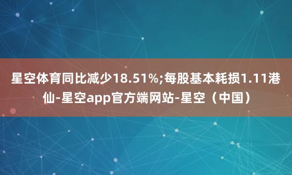 星空体育同比减少18.51%;每股基本耗损1.11港仙-星空app官方端网站-星空（中国）