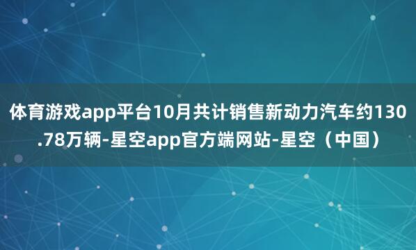 体育游戏app平台10月共计销售新动力汽车约130.78万辆-星空app官方端网站-星空（中国）