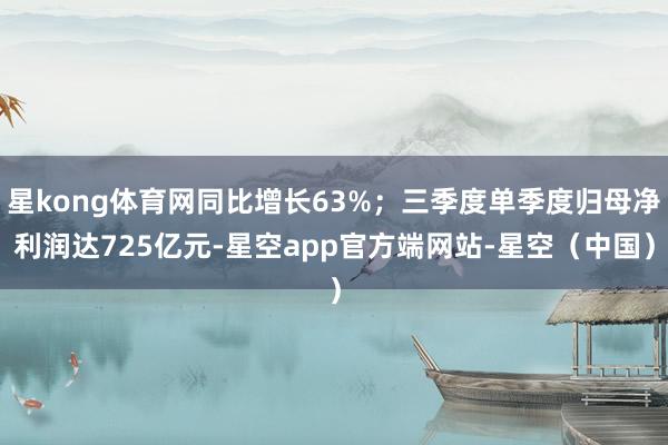 星kong体育网同比增长63%；三季度单季度归母净利润达725亿元-星空app官方端网站-星空（中国）