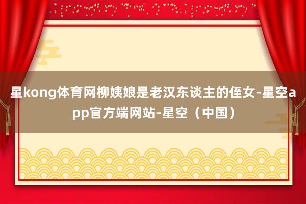 星kong体育网柳姨娘是老汉东谈主的侄女-星空app官方端网站-星空（中国）