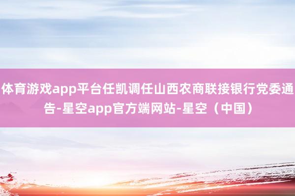 体育游戏app平台任凯调任山西农商联接银行党委通告-星空app官方端网站-星空（中国）