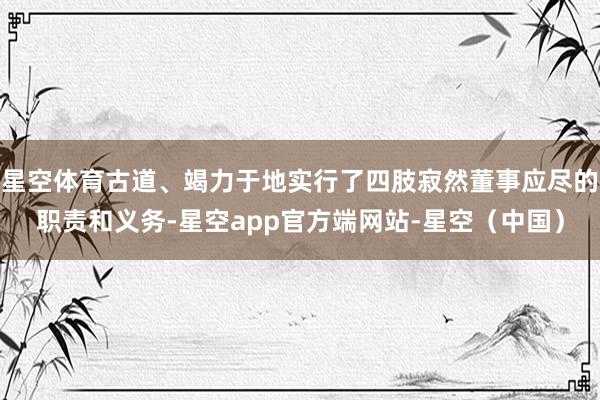星空体育古道、竭力于地实行了四肢寂然董事应尽的职责和义务-星空app官方端网站-星空（中国）