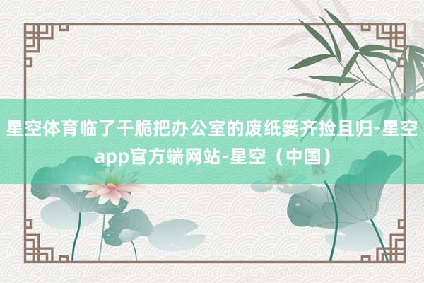 星空体育临了干脆把办公室的废纸篓齐捡且归-星空app官方端网站-星空（中国）