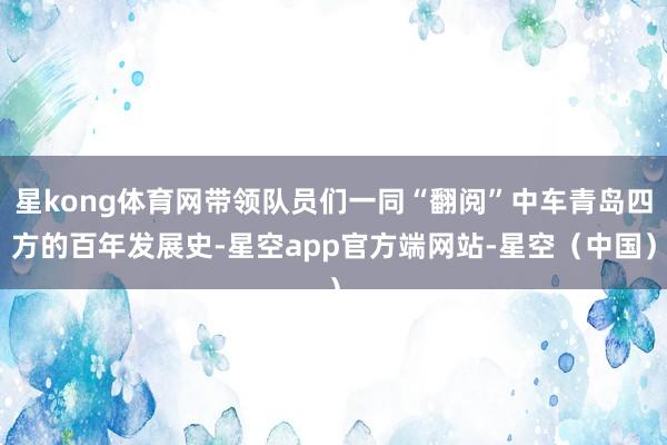 星kong体育网带领队员们一同“翻阅”中车青岛四方的百年发展史-星空app官方端网站-星空（中国）