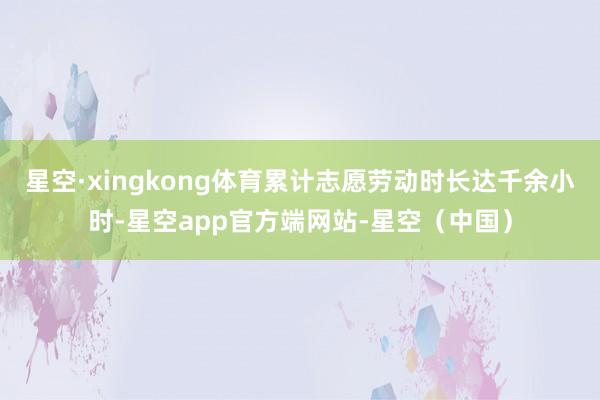 星空·xingkong体育累计志愿劳动时长达千余小时-星空app官方端网站-星空（中国）