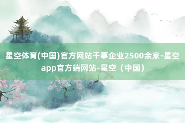 星空体育(中国)官方网站干事企业2500余家-星空app官方端网站-星空(中国)