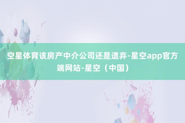 空星体育该房产中介公司还是遗弃-星空app官方端网站-星空（中国）