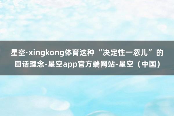 星空·xingkong体育这种 “决定性一忽儿” 的回话理念-星空app官方端网站-星空（中国）