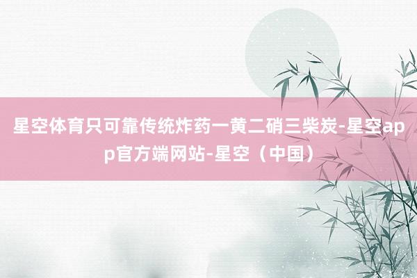 星空体育只可靠传统炸药一黄二硝三柴炭-星空app官方端网站-星空（中国）