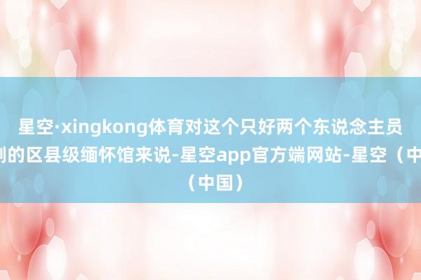 星空·xingkong体育对这个只好两个东说念主员编制的区县级缅怀馆来说-星空app官方端网站-星空（中国）