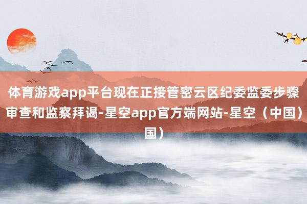体育游戏app平台现在正接管密云区纪委监委步骤审查和监察拜谒-星空app官方端网站-星空（中国）