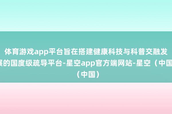 体育游戏app平台旨在搭建健康科技与科普交融发展的国度级疏导平台-星空app官方端网站-星空(中国)