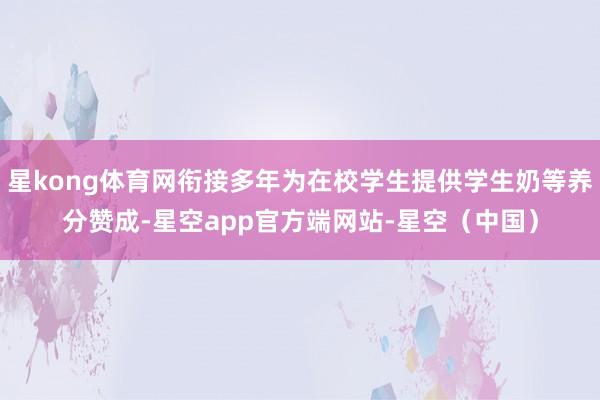 星kong体育网衔接多年为在校学生提供学生奶等养分赞成-星空app官方端网站-星空(中国)