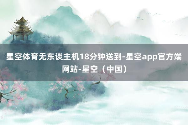 星空体育无东谈主机18分钟送到-星空app官方端网站-星空（中国）
