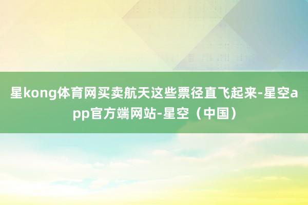 星kong体育网买卖航天这些票径直飞起来-星空app官方端网站-星空（中国）