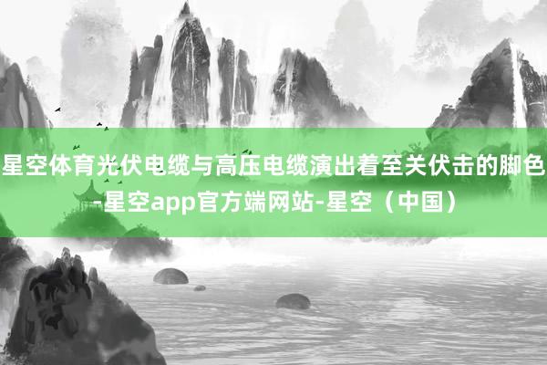 星空体育光伏电缆与高压电缆演出着至关伏击的脚色-星空app官方端网站-星空（中国）