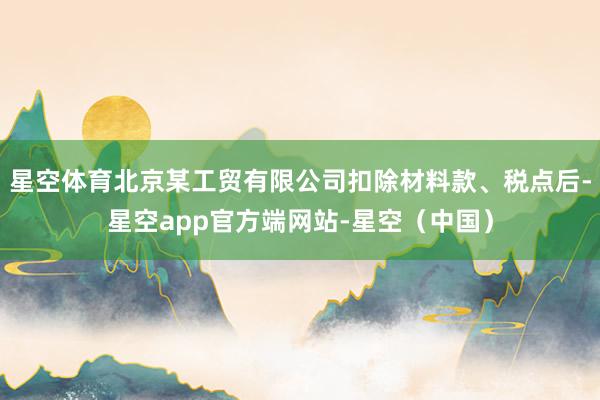 星空体育北京某工贸有限公司扣除材料款、税点后-星空app官方端网站-星空（中国）