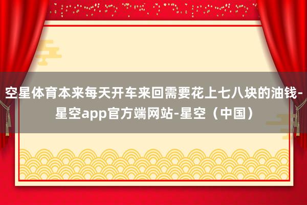 空星体育本来每天开车来回需要花上七八块的油钱-星空app官方端网站-星空（中国）