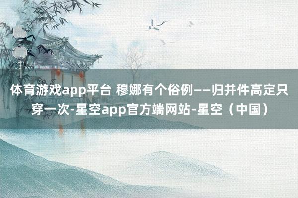 体育游戏app平台 穆娜有个俗例——归并件高定只穿一次-星空app官方端网站-星空（中国）