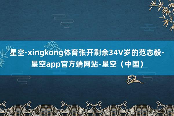 星空·xingkong体育张开剩余34V岁的范志毅-星空app官方端网站-星空（中国）
