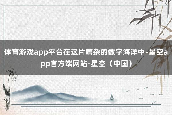 体育游戏app平台在这片嘈杂的数字海洋中-星空app官方端网站-星空（中国）