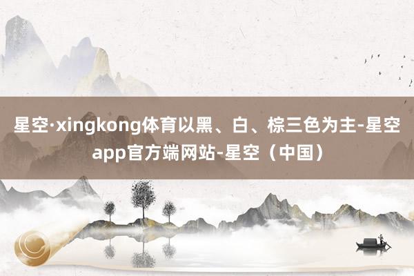 星空·xingkong体育以黑、白、棕三色为主-星空app官方端网站-星空（中国）