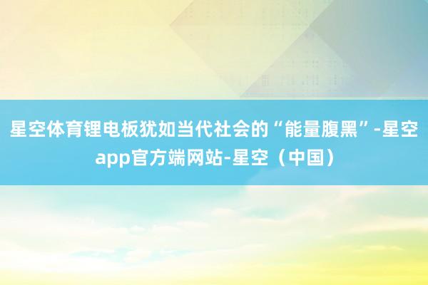星空体育锂电板犹如当代社会的“能量腹黑”-星空app官方端网站-星空（中国）