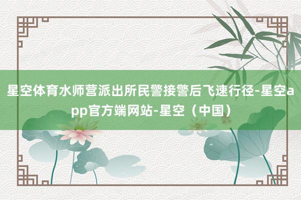 星空体育水师营派出所民警接警后飞速行径-星空app官方端网站-星空（中国）