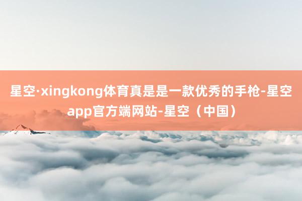 星空·xingkong体育真是是一款优秀的手枪-星空app官方端网站-星空（中国）