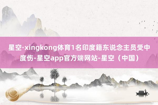星空·xingkong体育1名印度籍东说念主员受中度伤-星空app官方端网站-星空（中国）